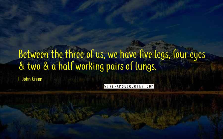 John Green Quotes: Between the three of us, we have five legs, four eyes & two & a half working pairs of lungs.