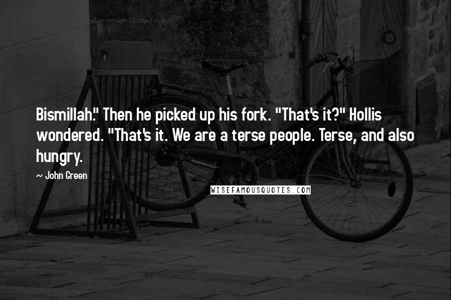 John Green Quotes: Bismillah." Then he picked up his fork. "That's it?" Hollis wondered. "That's it. We are a terse people. Terse, and also hungry.