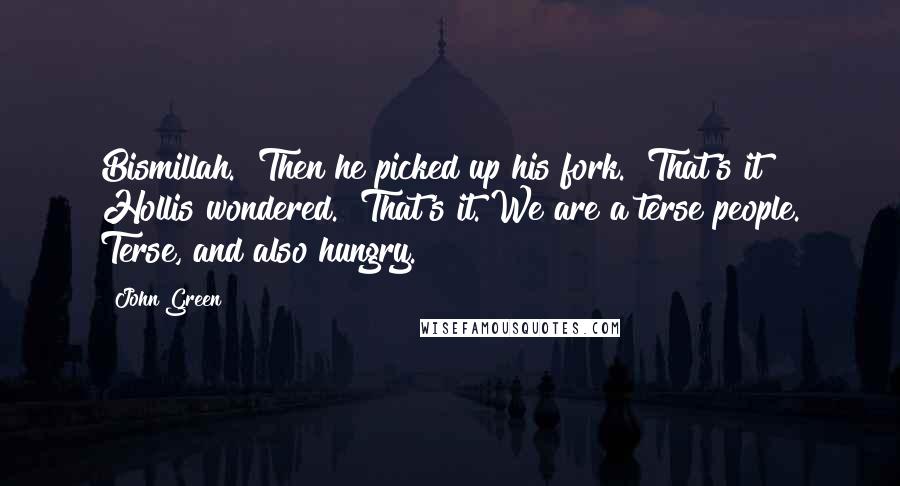 John Green Quotes: Bismillah." Then he picked up his fork. "That's it?" Hollis wondered. "That's it. We are a terse people. Terse, and also hungry.