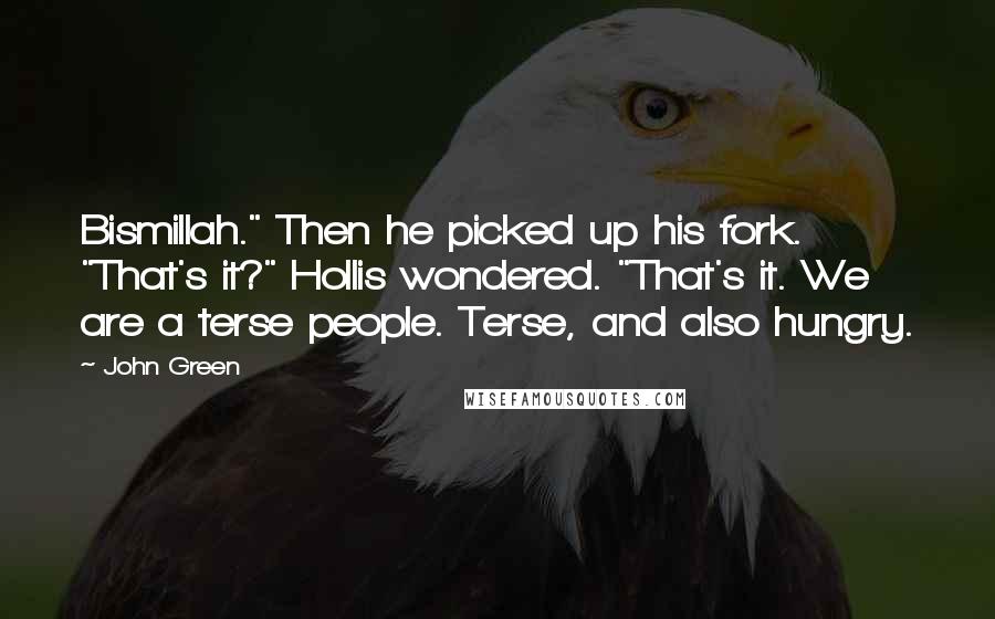 John Green Quotes: Bismillah." Then he picked up his fork. "That's it?" Hollis wondered. "That's it. We are a terse people. Terse, and also hungry.