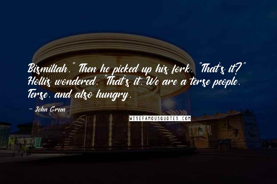 John Green Quotes: Bismillah." Then he picked up his fork. "That's it?" Hollis wondered. "That's it. We are a terse people. Terse, and also hungry.