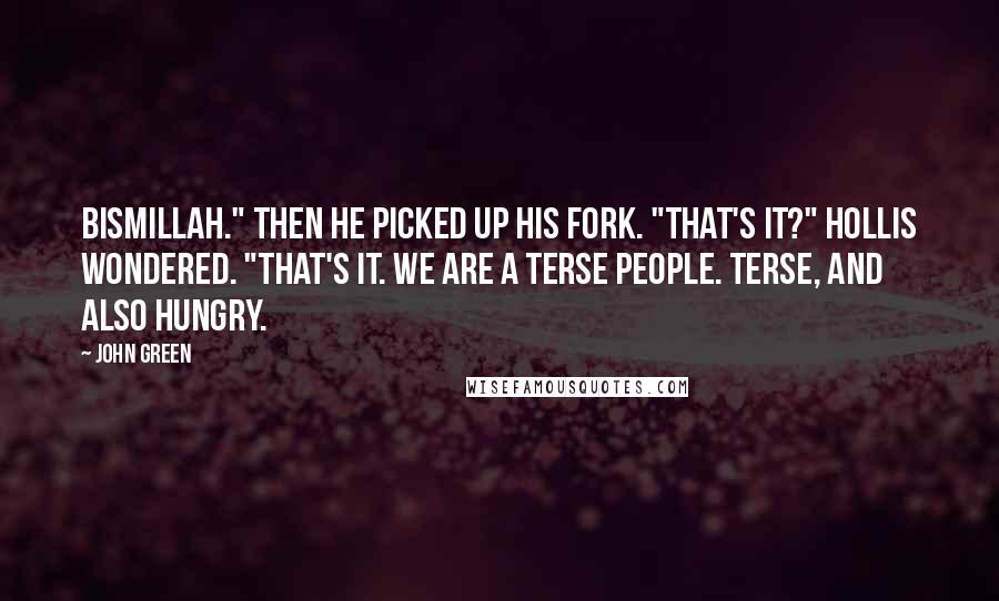 John Green Quotes: Bismillah." Then he picked up his fork. "That's it?" Hollis wondered. "That's it. We are a terse people. Terse, and also hungry.