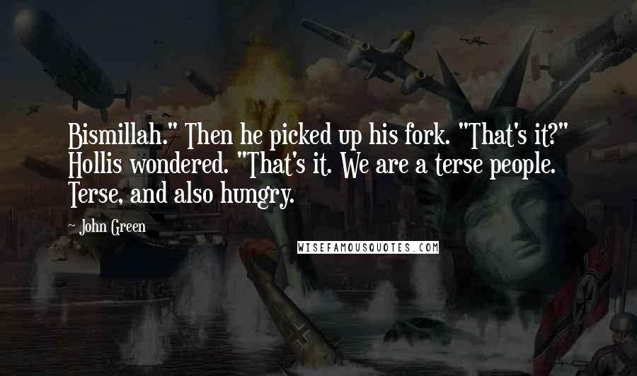 John Green Quotes: Bismillah." Then he picked up his fork. "That's it?" Hollis wondered. "That's it. We are a terse people. Terse, and also hungry.