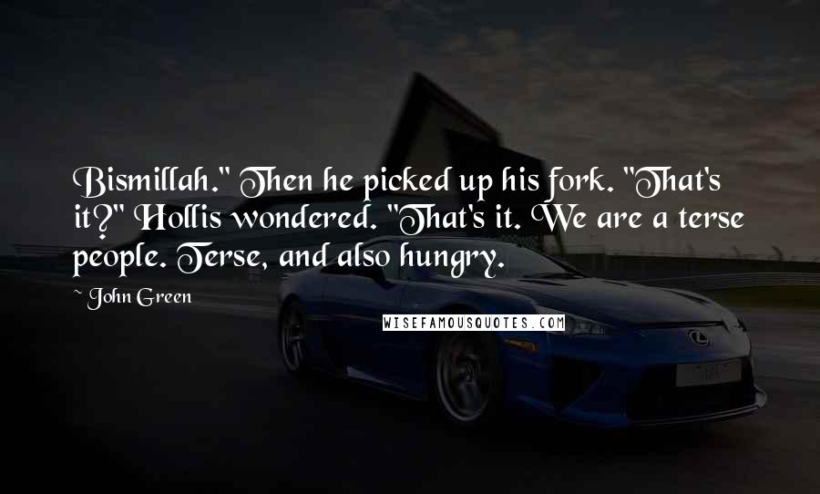 John Green Quotes: Bismillah." Then he picked up his fork. "That's it?" Hollis wondered. "That's it. We are a terse people. Terse, and also hungry.