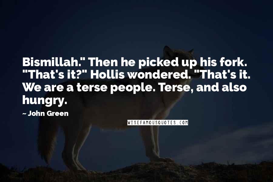 John Green Quotes: Bismillah." Then he picked up his fork. "That's it?" Hollis wondered. "That's it. We are a terse people. Terse, and also hungry.