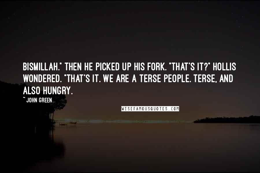 John Green Quotes: Bismillah." Then he picked up his fork. "That's it?" Hollis wondered. "That's it. We are a terse people. Terse, and also hungry.