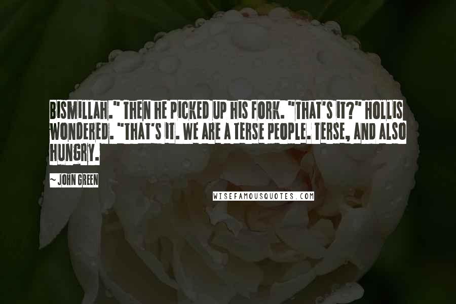 John Green Quotes: Bismillah." Then he picked up his fork. "That's it?" Hollis wondered. "That's it. We are a terse people. Terse, and also hungry.