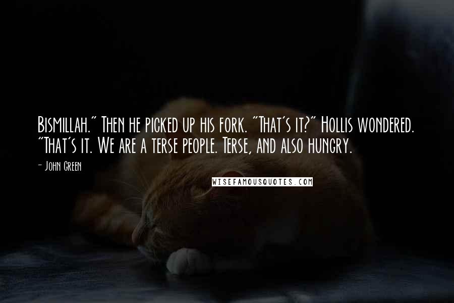 John Green Quotes: Bismillah." Then he picked up his fork. "That's it?" Hollis wondered. "That's it. We are a terse people. Terse, and also hungry.