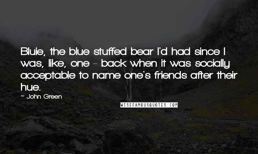 John Green Quotes: Bluie, the blue stuffed bear I'd had since I was, like, one - back when it was socially acceptable to name one's friends after their hue.