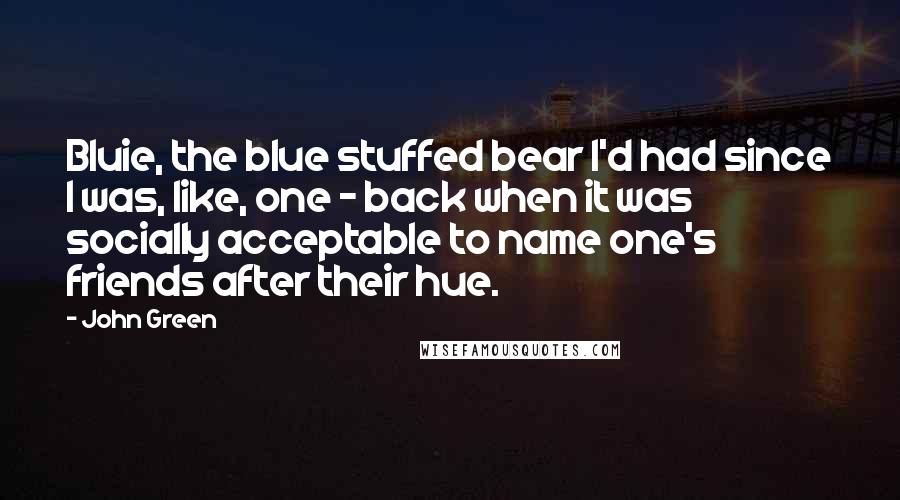 John Green Quotes: Bluie, the blue stuffed bear I'd had since I was, like, one - back when it was socially acceptable to name one's friends after their hue.