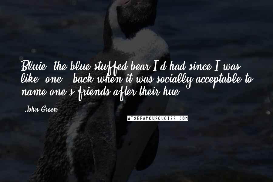 John Green Quotes: Bluie, the blue stuffed bear I'd had since I was, like, one - back when it was socially acceptable to name one's friends after their hue.