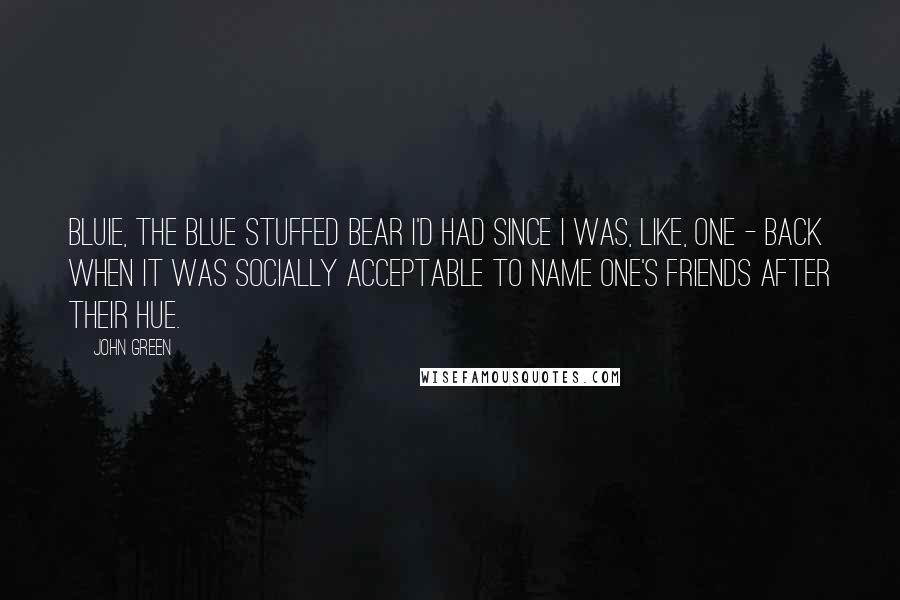 John Green Quotes: Bluie, the blue stuffed bear I'd had since I was, like, one - back when it was socially acceptable to name one's friends after their hue.