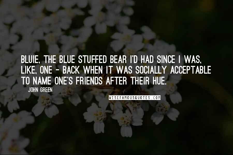John Green Quotes: Bluie, the blue stuffed bear I'd had since I was, like, one - back when it was socially acceptable to name one's friends after their hue.