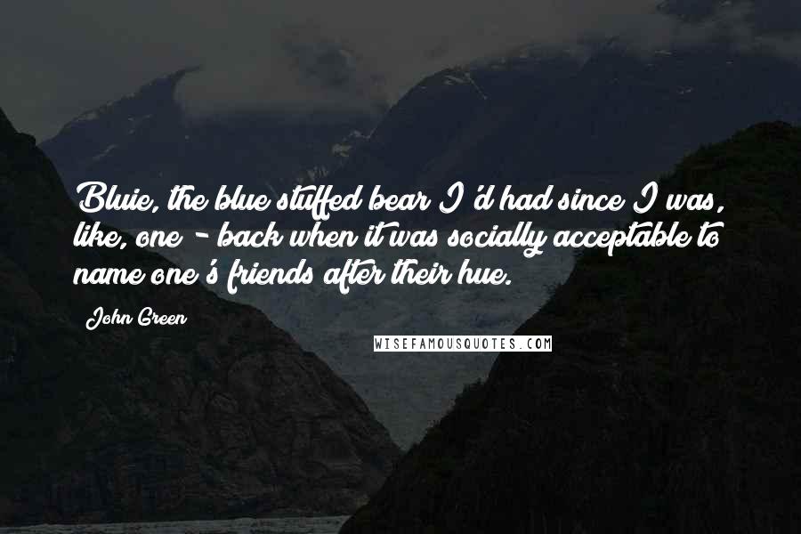 John Green Quotes: Bluie, the blue stuffed bear I'd had since I was, like, one - back when it was socially acceptable to name one's friends after their hue.
