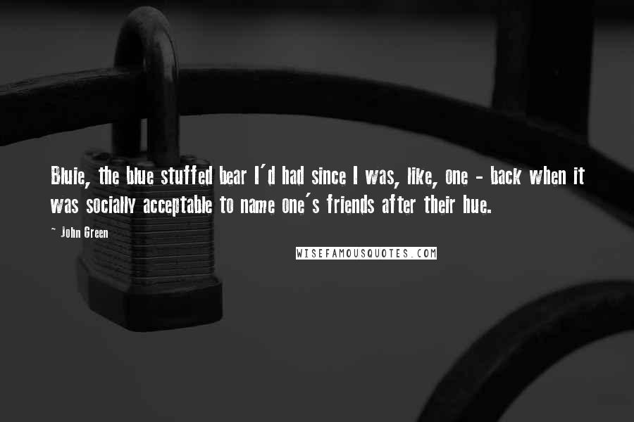 John Green Quotes: Bluie, the blue stuffed bear I'd had since I was, like, one - back when it was socially acceptable to name one's friends after their hue.