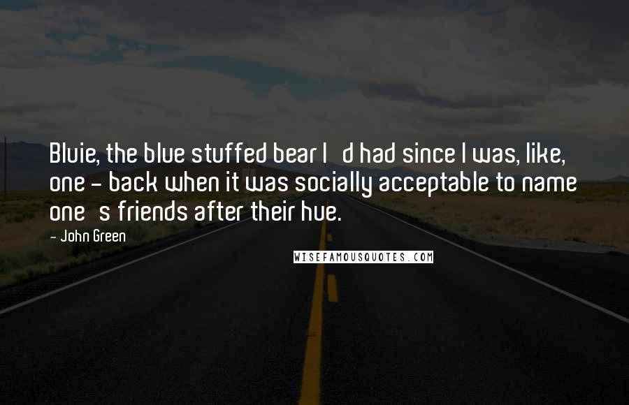 John Green Quotes: Bluie, the blue stuffed bear I'd had since I was, like, one - back when it was socially acceptable to name one's friends after their hue.