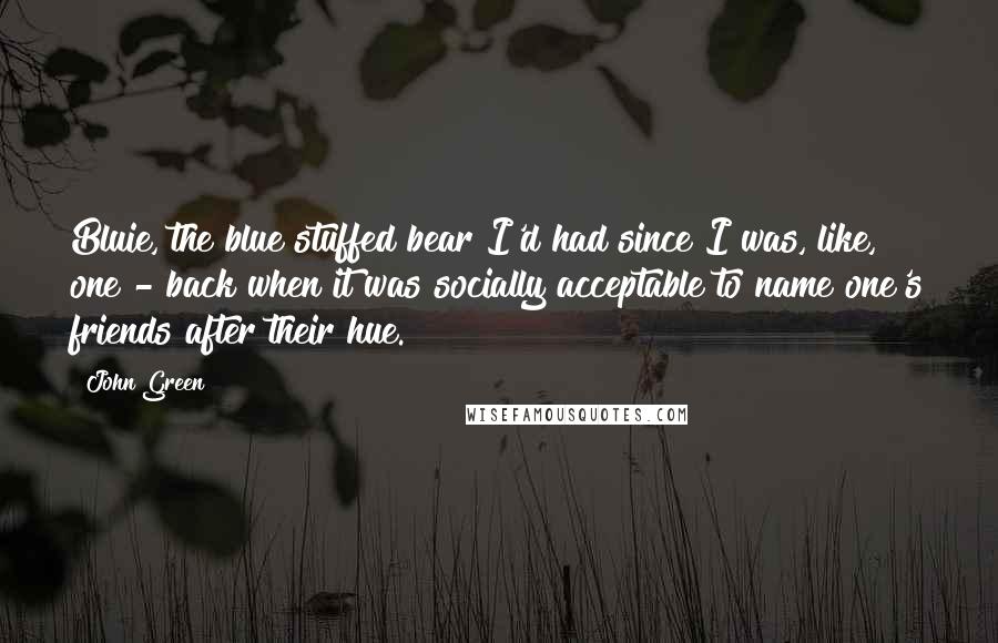 John Green Quotes: Bluie, the blue stuffed bear I'd had since I was, like, one - back when it was socially acceptable to name one's friends after their hue.