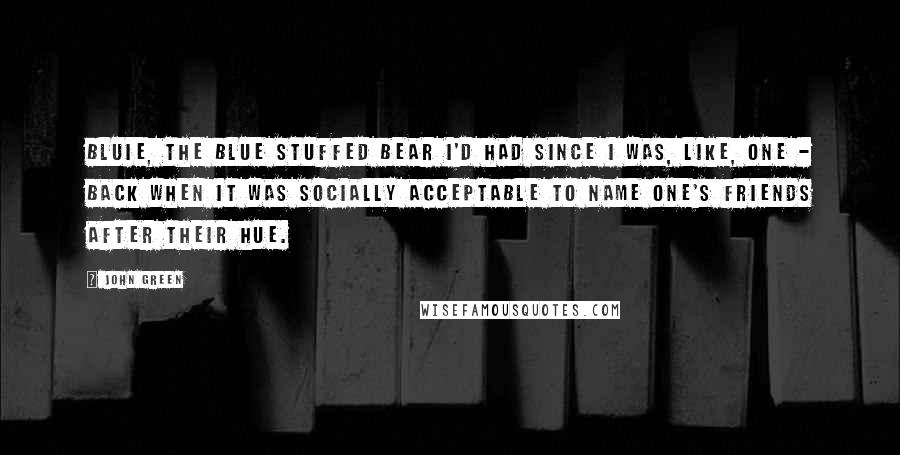 John Green Quotes: Bluie, the blue stuffed bear I'd had since I was, like, one - back when it was socially acceptable to name one's friends after their hue.