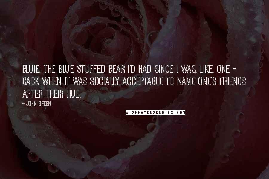 John Green Quotes: Bluie, the blue stuffed bear I'd had since I was, like, one - back when it was socially acceptable to name one's friends after their hue.