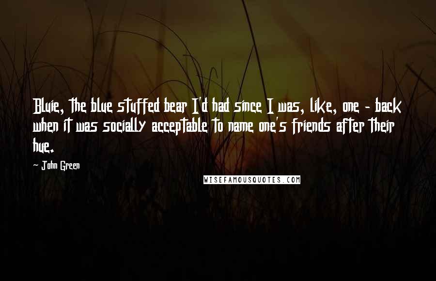 John Green Quotes: Bluie, the blue stuffed bear I'd had since I was, like, one - back when it was socially acceptable to name one's friends after their hue.