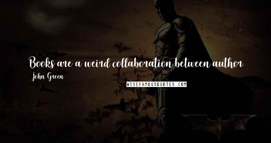 John Green Quotes: Books are a weird collaboration between author and reader: You trust me to tell a good story, and I trust you to bring it to good life in your mind.