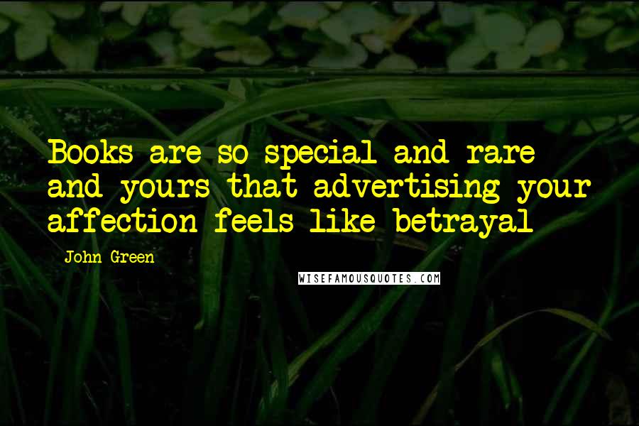 John Green Quotes: Books are so special and rare and yours that advertising your affection feels like betrayal