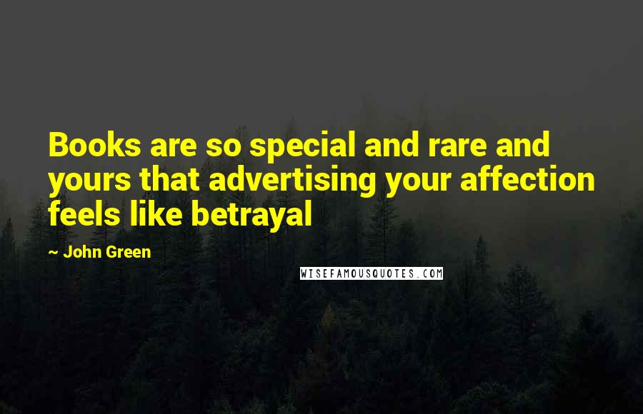 John Green Quotes: Books are so special and rare and yours that advertising your affection feels like betrayal