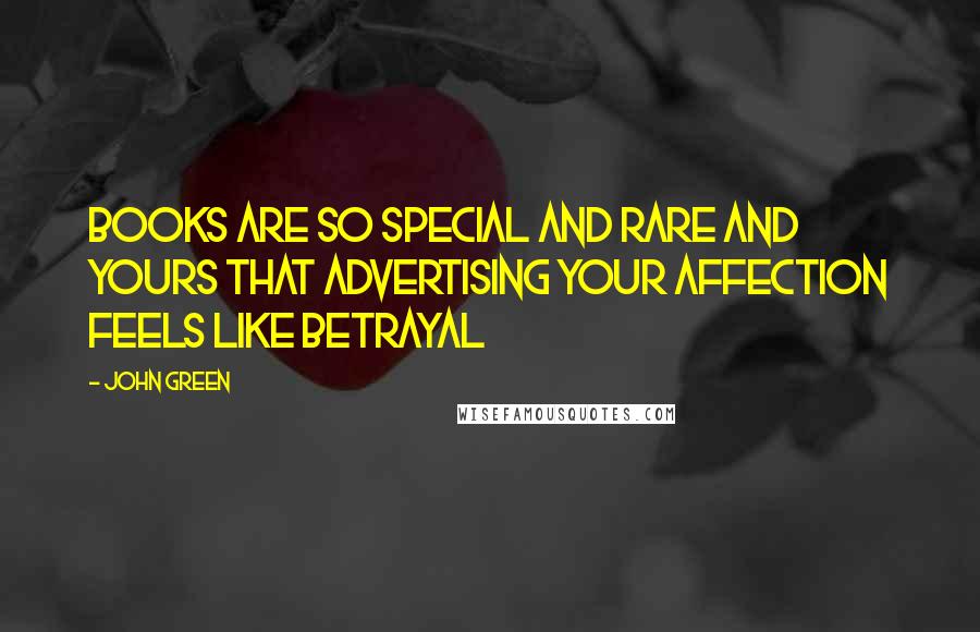 John Green Quotes: Books are so special and rare and yours that advertising your affection feels like betrayal