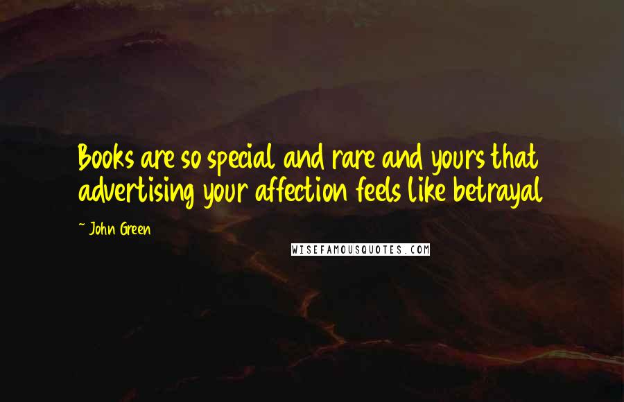 John Green Quotes: Books are so special and rare and yours that advertising your affection feels like betrayal