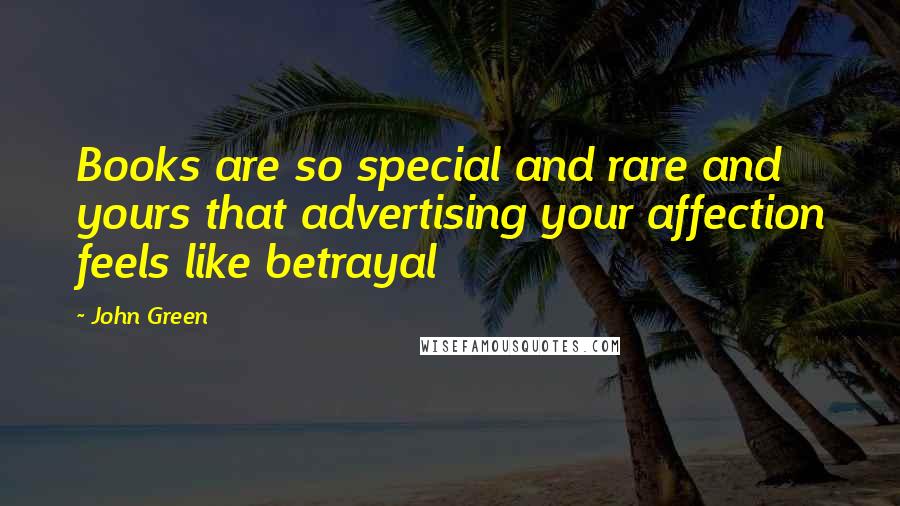 John Green Quotes: Books are so special and rare and yours that advertising your affection feels like betrayal