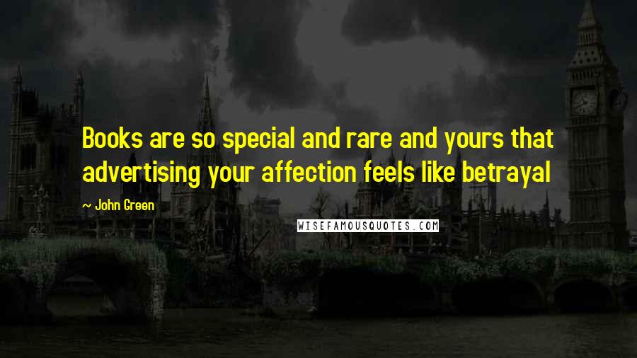 John Green Quotes: Books are so special and rare and yours that advertising your affection feels like betrayal