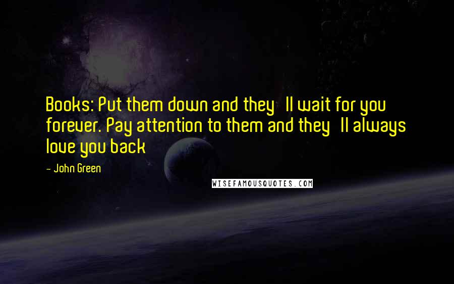 John Green Quotes: Books: Put them down and they'll wait for you forever. Pay attention to them and they'll always love you back