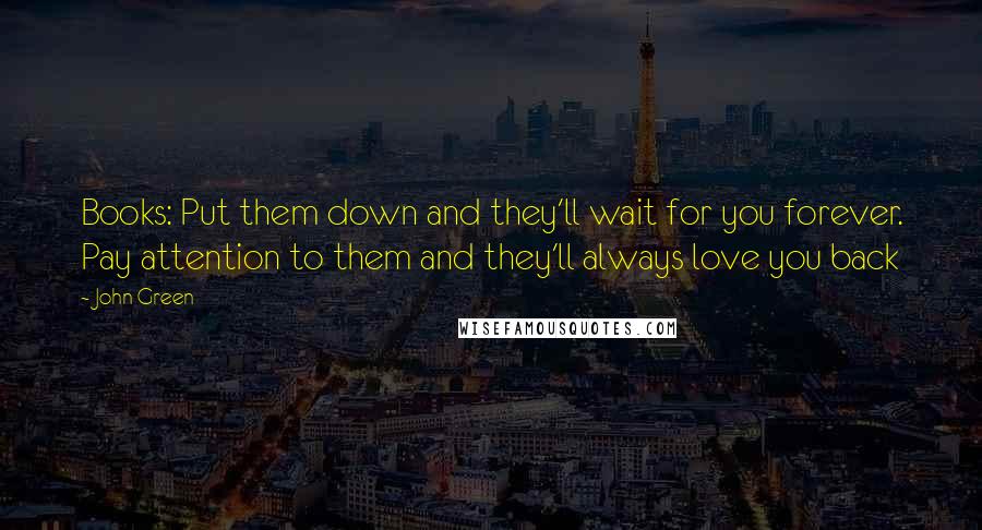 John Green Quotes: Books: Put them down and they'll wait for you forever. Pay attention to them and they'll always love you back