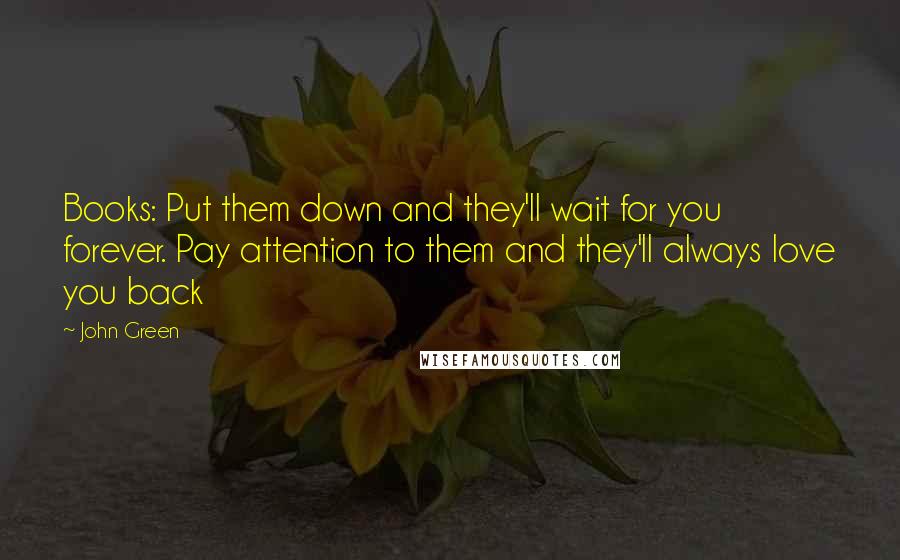 John Green Quotes: Books: Put them down and they'll wait for you forever. Pay attention to them and they'll always love you back