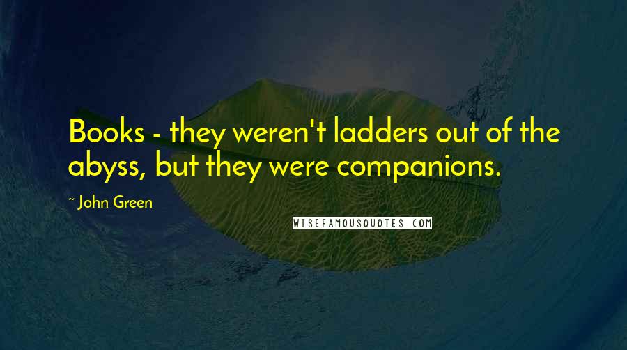 John Green Quotes: Books - they weren't ladders out of the abyss, but they were companions.