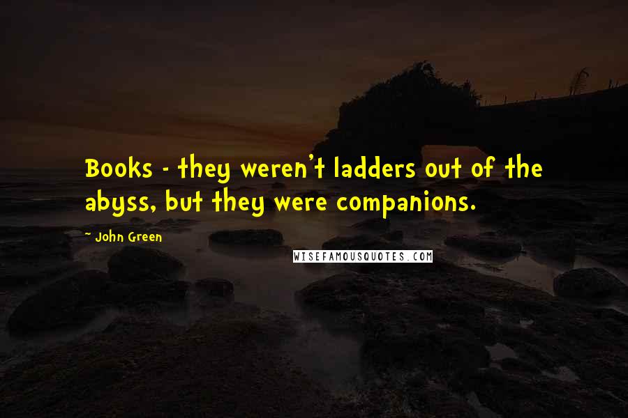 John Green Quotes: Books - they weren't ladders out of the abyss, but they were companions.