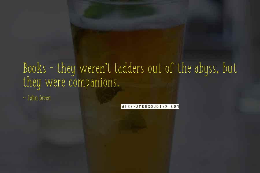 John Green Quotes: Books - they weren't ladders out of the abyss, but they were companions.