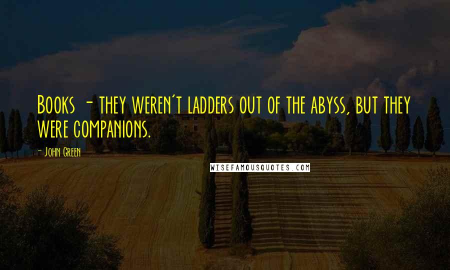 John Green Quotes: Books - they weren't ladders out of the abyss, but they were companions.