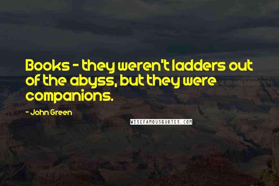 John Green Quotes: Books - they weren't ladders out of the abyss, but they were companions.