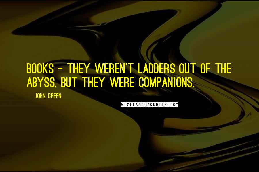 John Green Quotes: Books - they weren't ladders out of the abyss, but they were companions.