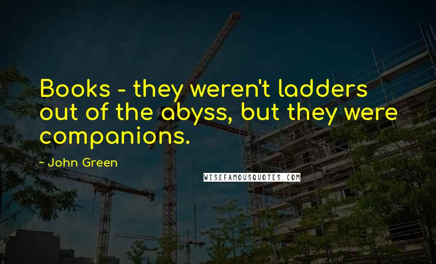 John Green Quotes: Books - they weren't ladders out of the abyss, but they were companions.