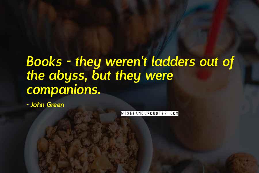 John Green Quotes: Books - they weren't ladders out of the abyss, but they were companions.