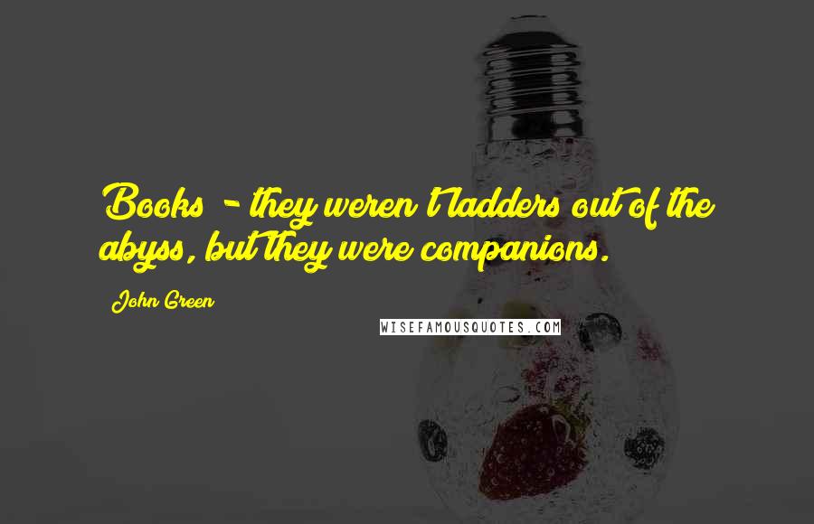 John Green Quotes: Books - they weren't ladders out of the abyss, but they were companions.