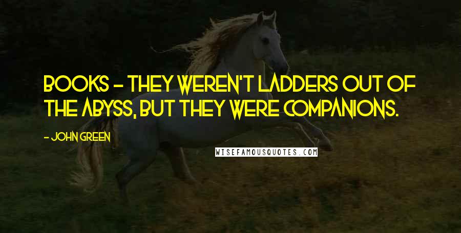 John Green Quotes: Books - they weren't ladders out of the abyss, but they were companions.