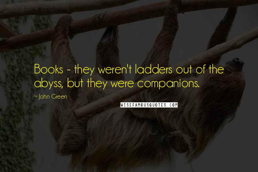 John Green Quotes: Books - they weren't ladders out of the abyss, but they were companions.