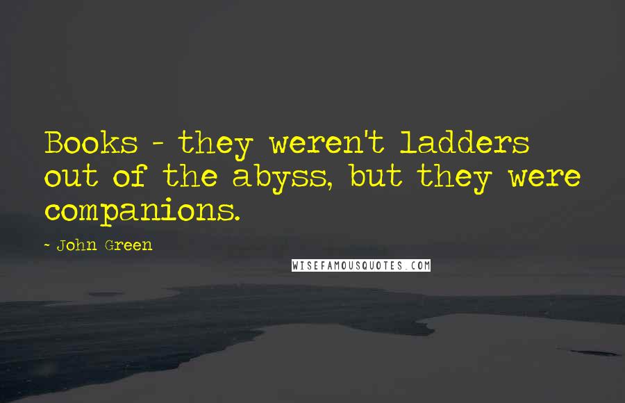 John Green Quotes: Books - they weren't ladders out of the abyss, but they were companions.