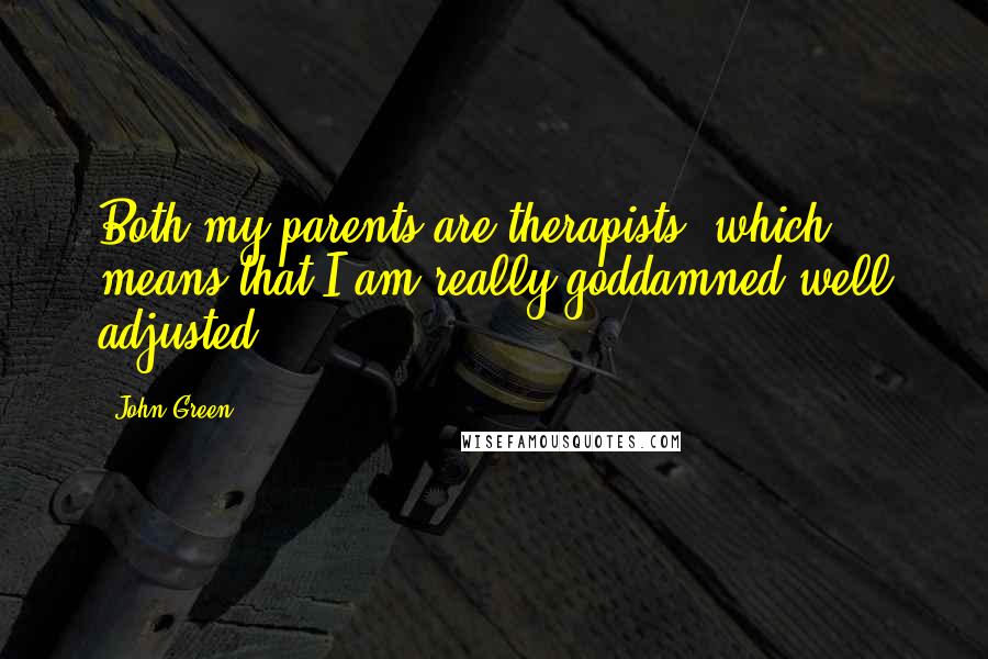 John Green Quotes: Both my parents are therapists, which means that I am really goddamned well adjusted.