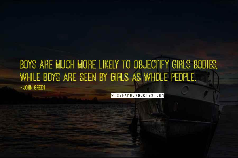 John Green Quotes: Boys are much more likely to objectify girls bodies, while boys are seen by girls as whole people.