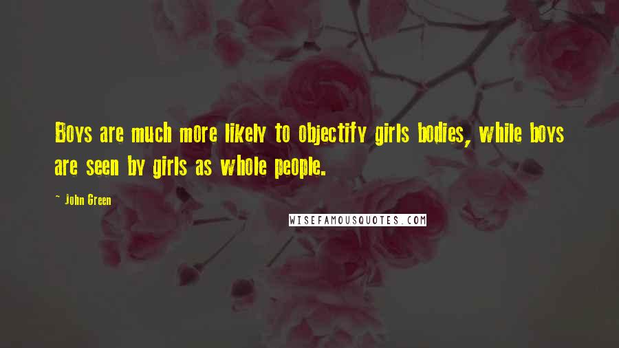John Green Quotes: Boys are much more likely to objectify girls bodies, while boys are seen by girls as whole people.