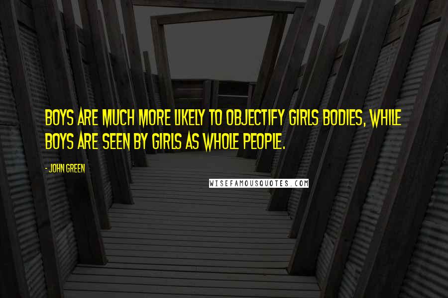 John Green Quotes: Boys are much more likely to objectify girls bodies, while boys are seen by girls as whole people.